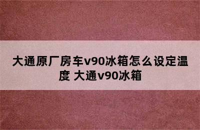 大通原厂房车v90冰箱怎么设定温度 大通v90冰箱